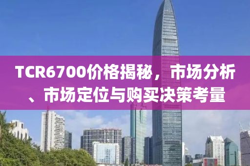 TCR6700價(jià)格揭秘，市場(chǎng)分析、市場(chǎng)定位與購(gòu)買決策考量