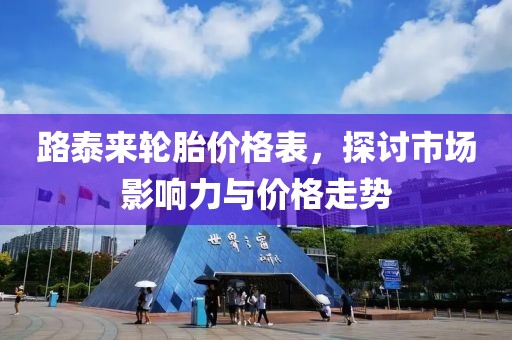 路泰來輪胎價(jià)格表，探討市場影響力與價(jià)格走勢