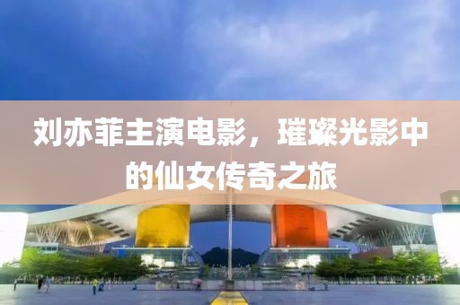 劉亦菲主演電影，璀璨光影中的仙女傳奇之旅