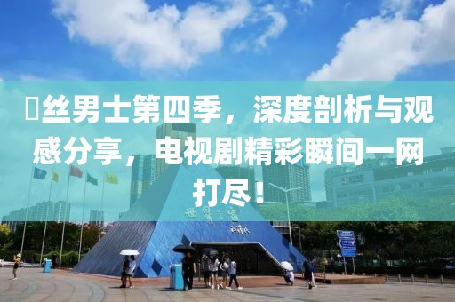 屌絲男士第四季，深度剖析與觀感分享，電視劇精彩瞬間一網(wǎng)打盡！