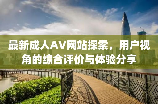 最新成人AV網(wǎng)站探索，用戶視角的綜合評價與體驗分享