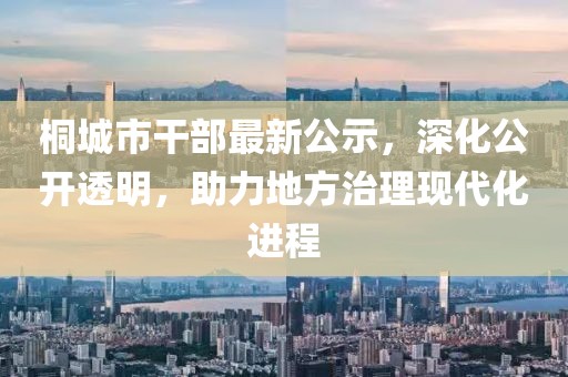 桐城市干部最新公示，深化公開透明，助力地方治理現(xiàn)代化進(jìn)程