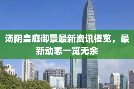 湯陰皇庭御景最新資訊概覽，最新動(dòng)態(tài)一覽無(wú)余
