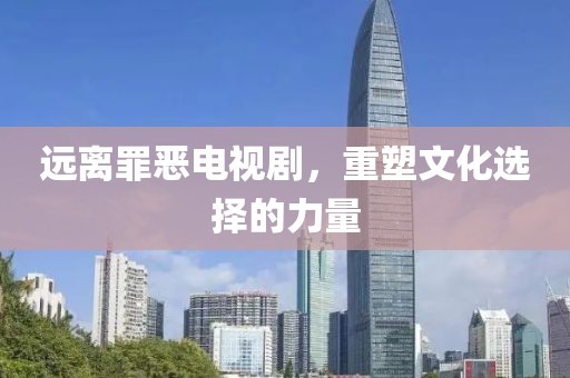 遠(yuǎn)離罪惡電視劇，重塑文化選擇的力量