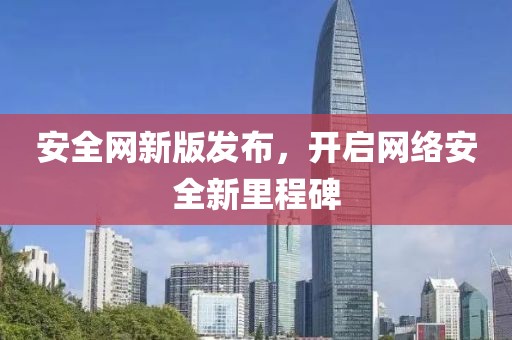 安全網(wǎng)新版發(fā)布，開啟網(wǎng)絡(luò)安全新里程碑