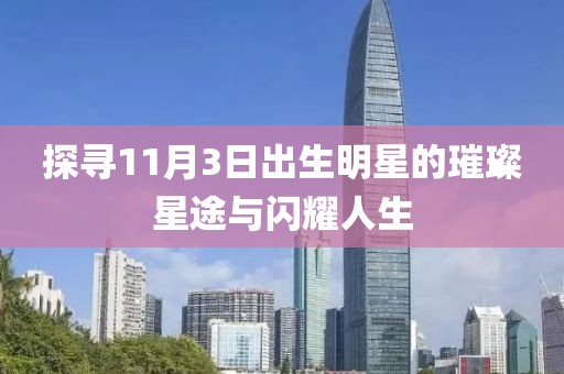 探尋11月3日出生明星的璀璨星途與閃耀人生