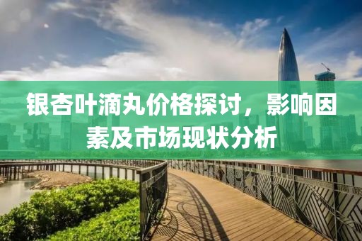 銀杏葉滴丸價(jià)格探討，影響因素及市場現(xiàn)狀分析