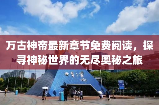 萬古神帝最新章節(jié)免費閱讀，探尋神秘世界的無盡奧秘之旅
