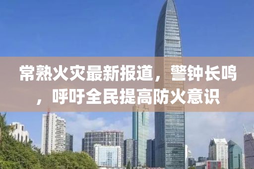 常熟火災(zāi)最新報道，警鐘長鳴，呼吁全民提高防火意識