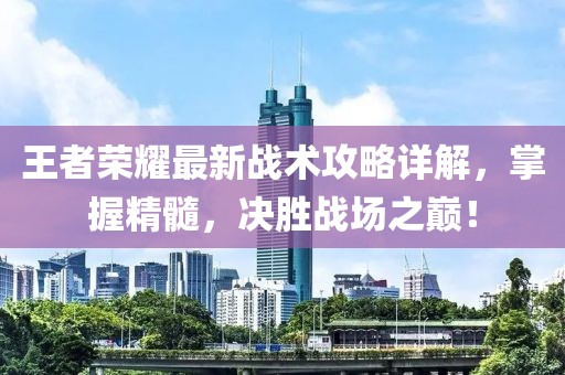 王者榮耀最新戰(zhàn)術(shù)攻略詳解，掌握精髓，決勝戰(zhàn)場之巔！