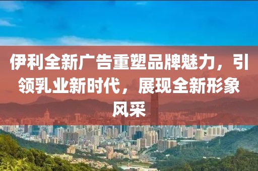 伊利全新廣告重塑品牌魅力，引領(lǐng)乳業(yè)新時(shí)代，展現(xiàn)全新形象風(fēng)采