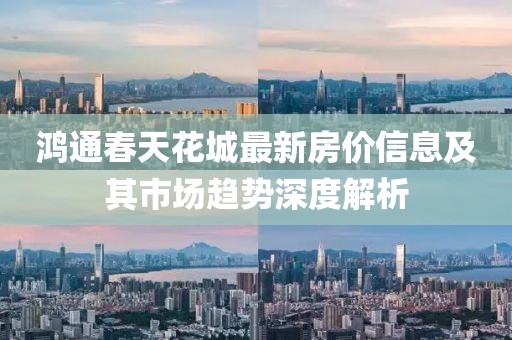 鴻通春天花城最新房價(jià)信息及其市場趨勢深度解析