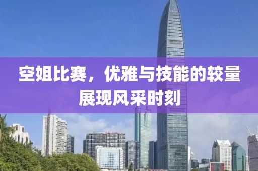 空姐比賽，優(yōu)雅與技能的較量展現(xiàn)風采時刻