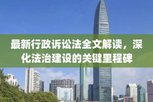 最新行政訴訟法全文解讀，深化法治建設(shè)的關(guān)鍵里程碑