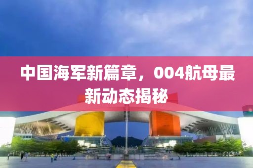中國海軍新篇章，004航母最新動態(tài)揭秘