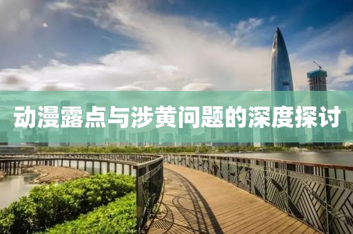 動(dòng)漫露點(diǎn)與涉黃問題的深度探討