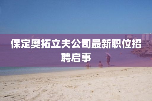 保定奧拓立夫公司最新職位招聘啟事