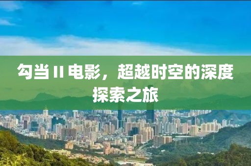 勾當(dāng)Ⅱ電影，超越時(shí)空的深度探索之旅