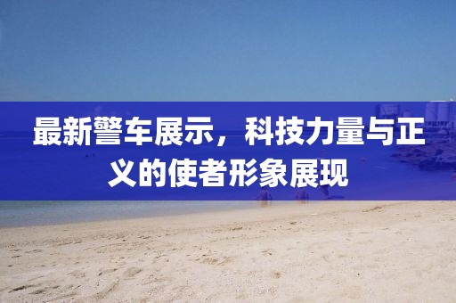 最新警車展示，科技力量與正義的使者形象展現(xiàn)