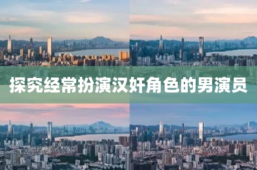 探究經(jīng)常扮演漢奸角色的男演員