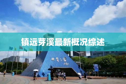 鎮(zhèn)遠(yuǎn)芽溪最新概況綜述