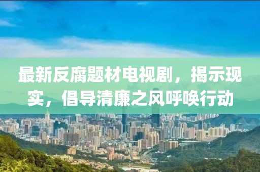 最新反腐題材電視劇，揭示現(xiàn)實，倡導(dǎo)清廉之風(fēng)呼喚行動