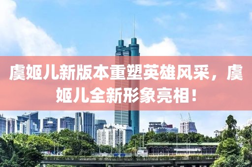 虞姬兒新版本重塑英雄風(fēng)采，虞姬兒全新形象亮相！