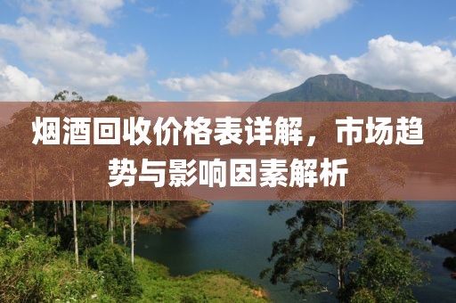 煙酒回收價(jià)格表詳解，市場(chǎng)趨勢(shì)與影響因素解析