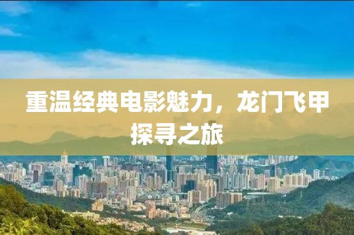 重溫經(jīng)典電影魅力，龍門飛甲探尋之旅