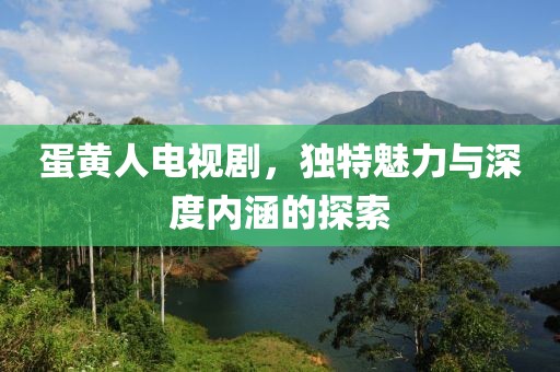 蛋黃人電視劇，獨(dú)特魅力與深度內(nèi)涵的探索
