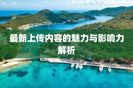 最新上傳內(nèi)容的魅力與影響力解析