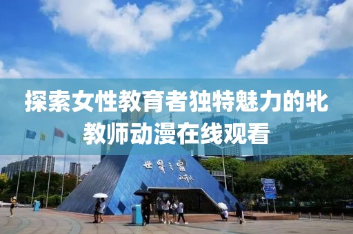 探索女性教育者獨(dú)特魅力的牝教師動(dòng)漫在線觀看