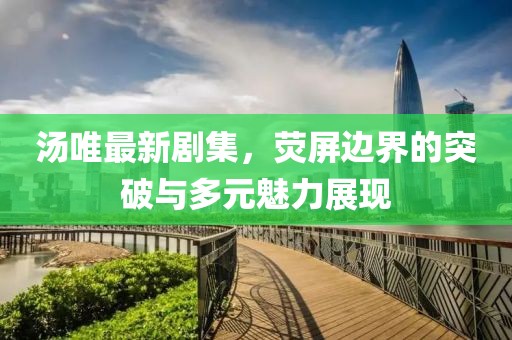 湯唯最新劇集，熒屏邊界的突破與多元魅力展現(xiàn)