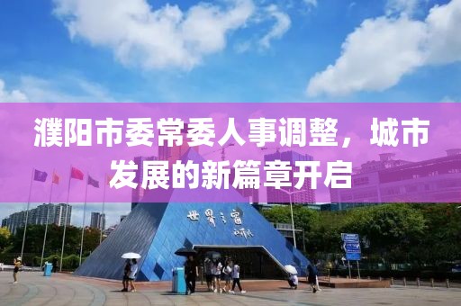 濮陽市委常委人事調(diào)整，城市發(fā)展的新篇章開啟