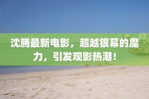 沈騰最新電影，超越銀幕的魔力，引發(fā)觀影熱潮！