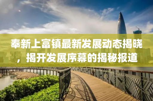 奉新上富鎮(zhèn)最新發(fā)展動(dòng)態(tài)揭曉，揭開發(fā)展序幕的揭秘報(bào)道