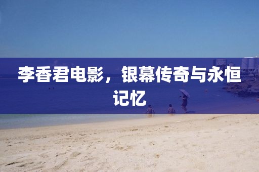 李香君電影，銀幕傳奇與永恒記憶