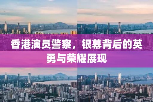 香港演員警察，銀幕背后的英勇與榮耀展現(xiàn)