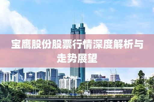 寶鷹股份股票行情深度解析與走勢(shì)展望