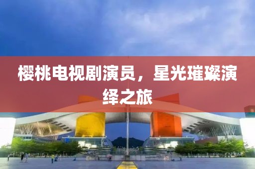 櫻桃電視劇演員，星光璀璨演繹之旅