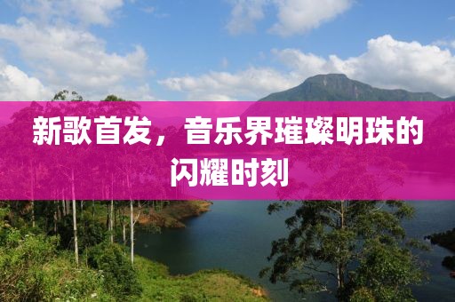 新歌首發(fā)，音樂(lè)界璀璨明珠的閃耀時(shí)刻