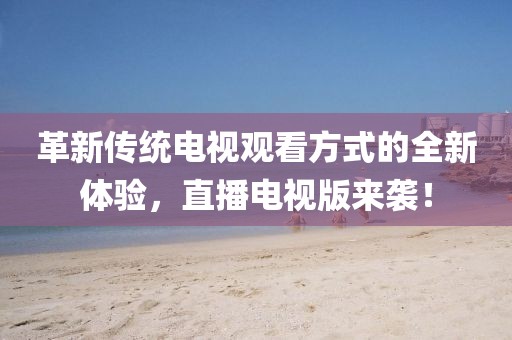 革新傳統(tǒng)電視觀看方式的全新體驗(yàn)，直播電視版來(lái)襲！