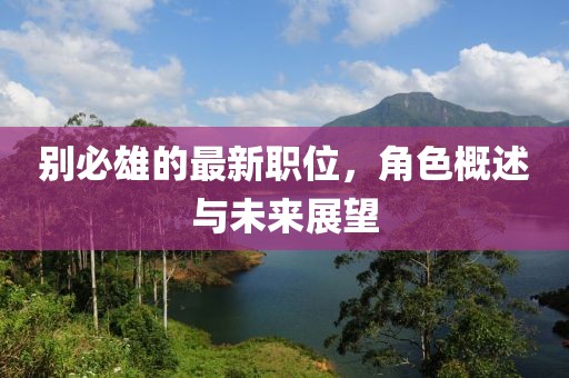 別必雄的最新職位，角色概述與未來(lái)展望