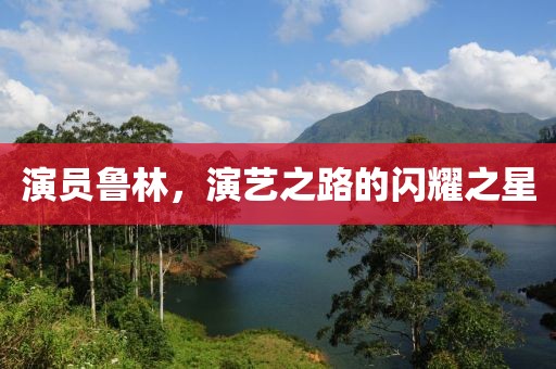 演員魯林，演藝之路的閃耀之星
