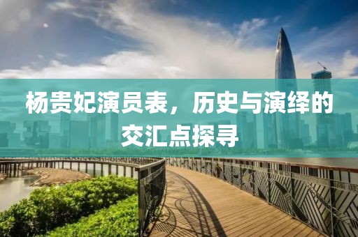 楊貴妃演員表，歷史與演繹的交匯點探尋