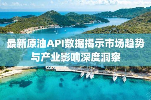 最新原油API數(shù)據(jù)揭示市場趨勢與產(chǎn)業(yè)影響深度洞察