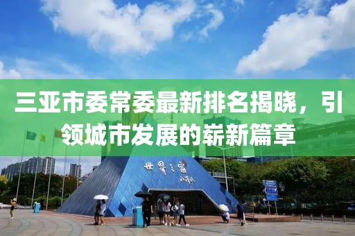 三亞市委常委最新排名揭曉，引領(lǐng)城市發(fā)展的嶄新篇章