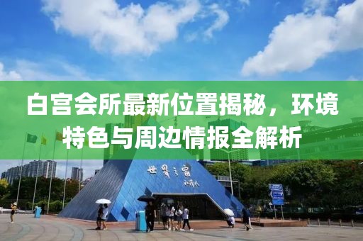 白宮會所最新位置揭秘，環(huán)境特色與周邊情報全解析