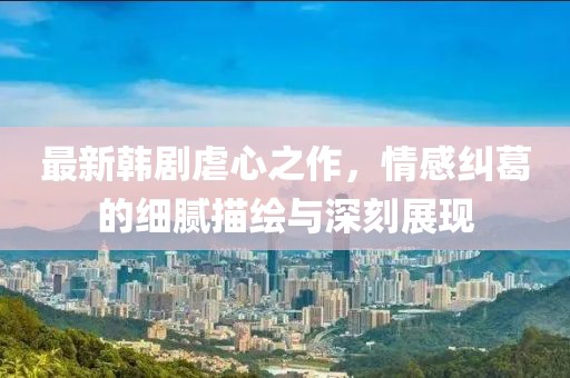 最新韓劇虐心之作，情感糾葛的細(xì)膩描繪與深刻展現(xiàn)