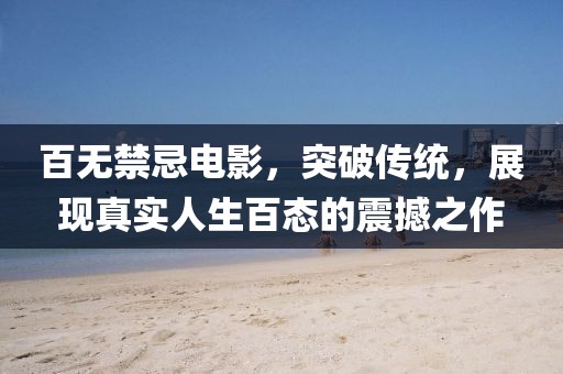 百無禁忌電影，突破傳統(tǒng)，展現(xiàn)真實(shí)人生百態(tài)的震撼之作